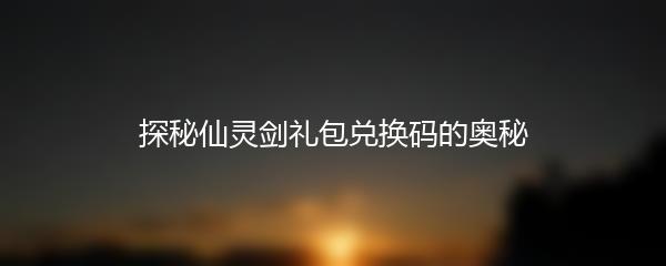 探秘仙灵剑礼包兑换码的奥秘