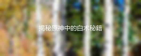 揭秘原神中的白术秘籍