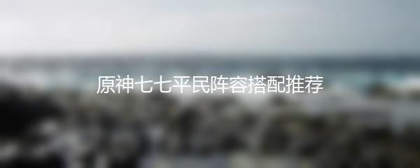 原神七七平民阵容搭配推荐