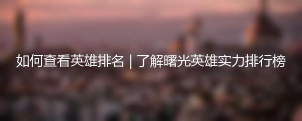 如何查看英雄排名 | 了解曙光英雄实力排行榜
