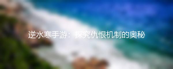 逆水寒手游：探究仇恨机制的奥秘