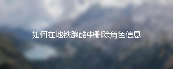 如何在地铁跑酷中删除角色信息