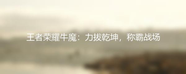 王者荣耀牛魔：力拔乾坤，称霸战场