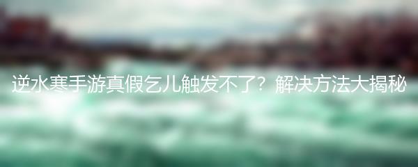 逆水寒手游真假乞儿触发不了？解决方法大揭秘