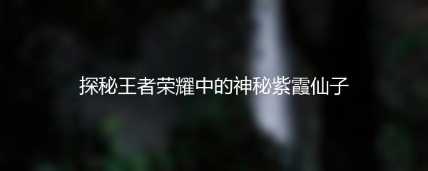 探秘王者荣耀中的神秘紫霞仙子