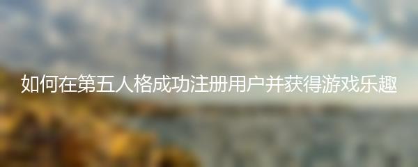 如何在第五人格成功注册用户并获得游戏乐趣