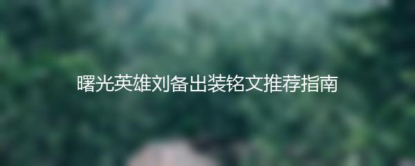 曙光英雄刘备出装铭文推荐指南
