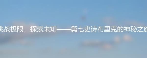 挑战极限，探索未知——第七史诗布里克的神秘之旅