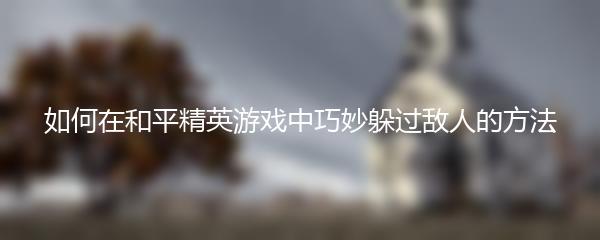 如何在和平精英游戏中巧妙躲过敌人的方法