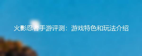 火影忍者手游评测：游戏特色和玩法介绍