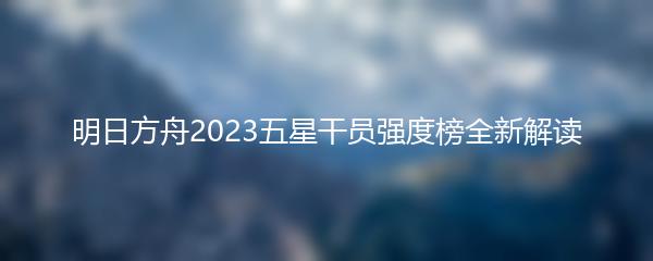 明日方舟2023五星干员强度榜全新解读