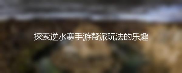 探索逆水寒手游帮派玩法的乐趣