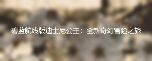 碧蓝航线版迪士尼公主：全新奇幻冒险之旅