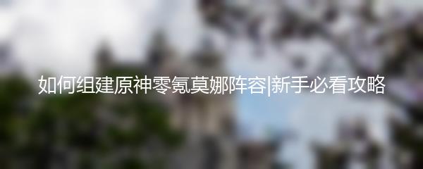 如何组建原神零氪莫娜阵容|新手必看攻略