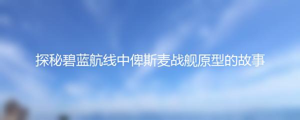 探秘碧蓝航线中俾斯麦战舰原型的故事