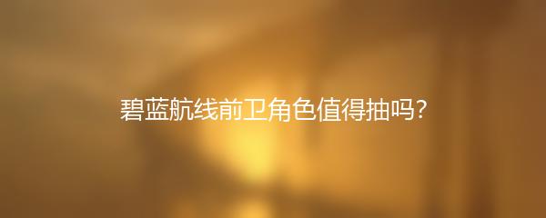 碧蓝航线前卫角色值得抽吗？