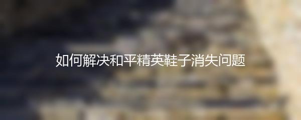 如何解决和平精英鞋子消失问题