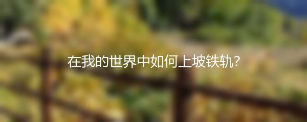 在我的世界中如何上坡铁轨？