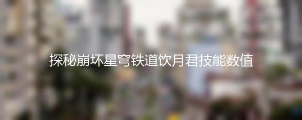 探秘崩坏星穹铁道饮月君技能数值