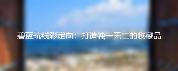 碧蓝航线彩定向：打造独一无二的收藏品