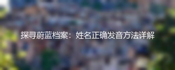 探寻蔚蓝档案：姓名正确发音方法详解