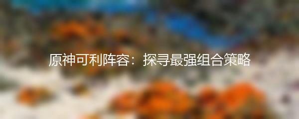 原神可利阵容：探寻最强组合策略