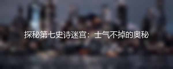 探秘第七史诗迷宫：士气不掉的奥秘