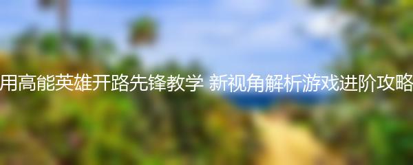 用高能英雄开路先锋教学 新视角解析游戏进阶攻略