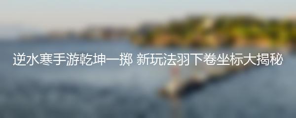 逆水寒手游乾坤一掷 新玩法羽下卷坐标大揭秘