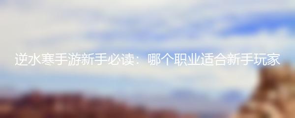 逆水寒手游新手必读：哪个职业适合新手玩家