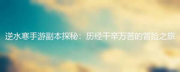 逆水寒手游副本探秘：历经千辛万苦的冒险之旅