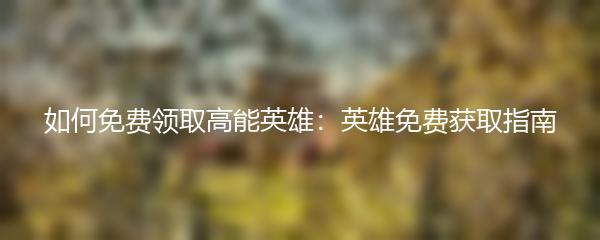 如何免费领取高能英雄：英雄免费获取指南