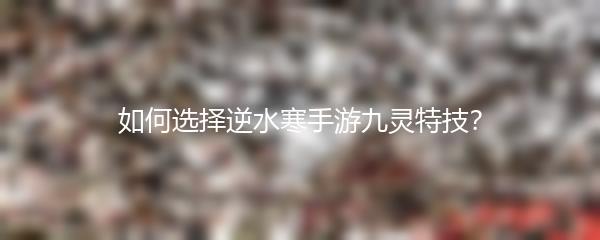 如何选择逆水寒手游九灵特技？