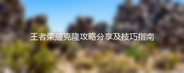 王者荣耀克隆攻略分享及技巧指南