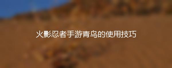 火影忍者手游青鸟的使用技巧