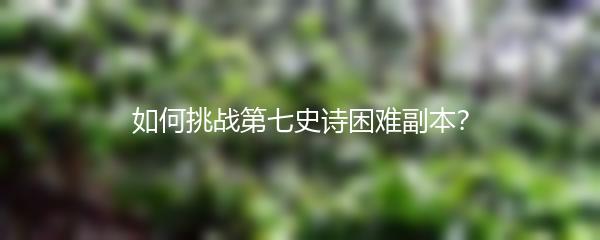 如何挑战第七史诗困难副本？
