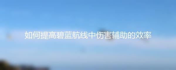 如何提高碧蓝航线中伤害辅助的效率