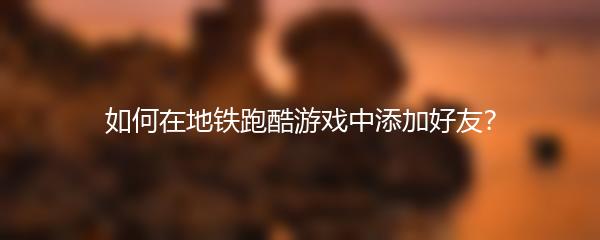 如何在地铁跑酷游戏中添加好友？