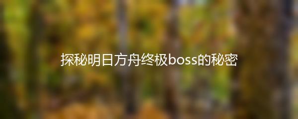 探秘明日方舟终极boss的秘密