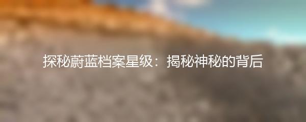 探秘蔚蓝档案星级：揭秘神秘的背后