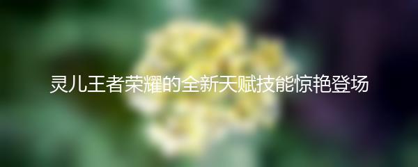 灵儿王者荣耀的全新天赋技能惊艳登场