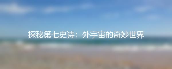 探秘第七史诗：外宇宙的奇妙世界