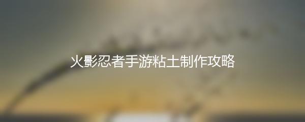 火影忍者手游粘土制作攻略
