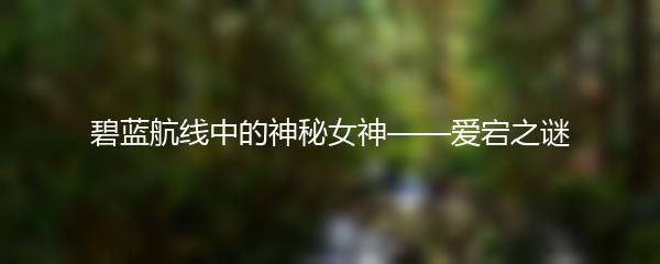 碧蓝航线中的神秘女神——爱宕之谜