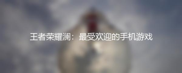 王者荣耀澜：最受欢迎的手机游戏