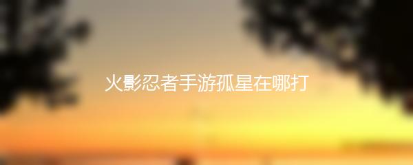 火影忍者手游孤星在哪打