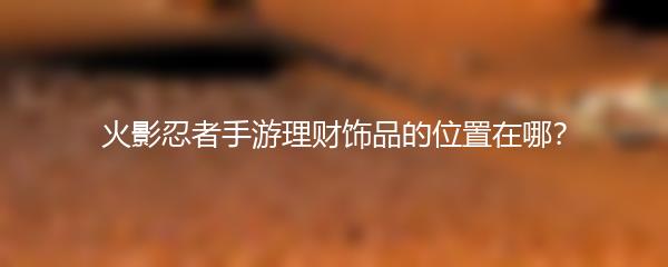 火影忍者手游理财饰品的位置在哪？