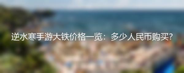 逆水寒手游大铁价格一览：多少人民币购买？