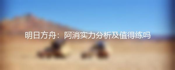 明日方舟：阿消实力分析及值得练吗