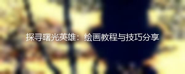 探寻曙光英雄：绘画教程与技巧分享